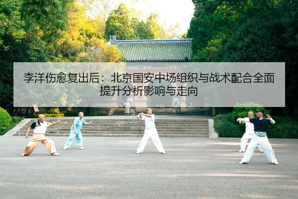 李洋伤愈复出后：北京国安中场组织与战术配合全面提升分析影响与走向