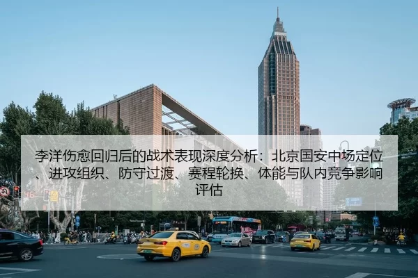 李洋伤愈回归后的战术表现深度分析：北京国安中场定位、进攻组织、防守过渡、赛程轮换、体能与队内竞争影响评估