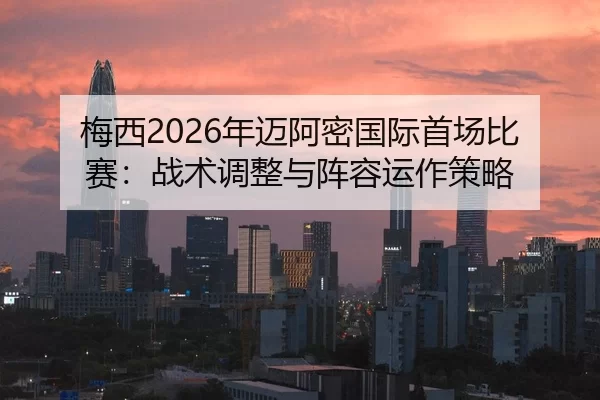 梅西2026年迈阿密国际首场比赛：战术调整与阵容运作策略