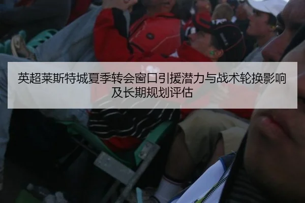 英超莱斯特城夏季转会窗口引援潜力与战术轮换影响及长期规划评估